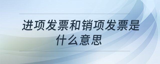 進項發(fā)票和銷項發(fā)票是什么意思 進項發(fā)票和銷項發(fā)票是什么意思