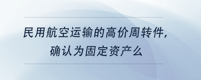 中級(jí)會(huì)計(jì)民用航空運(yùn)輸?shù)母邇r(jià)周轉(zhuǎn)件，確認(rèn)為固定資產(chǎn)么