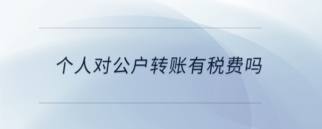 個人對公戶轉(zhuǎn)賬有稅費嗎 個人對公戶轉(zhuǎn)賬有稅費嗎