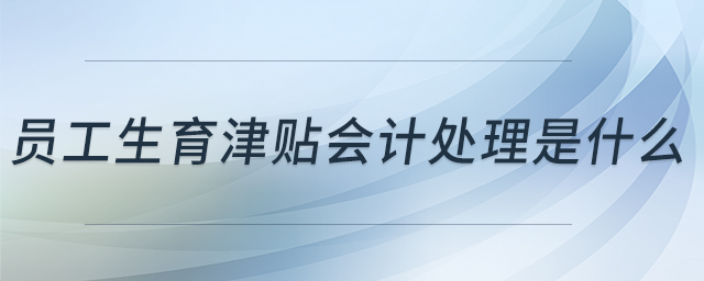員工生育津貼會計處理是什么 員工生育津貼會計處理是什么