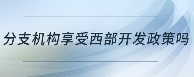 分支機構享受西部開發(fā)政策嗎 分支機構享受西部開發(fā)政策嗎