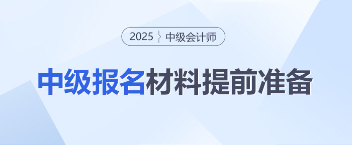 2025年中級(jí)會(huì)計(jì)師考試報(bào)名在即！這些材料你準(zhǔn)備好了嗎？