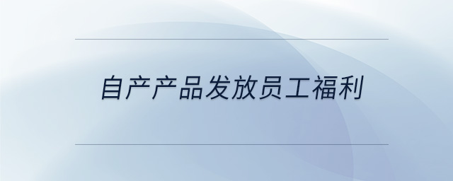 自產(chǎn)產(chǎn)品發(fā)放員工福利 自產(chǎn)產(chǎn)品發(fā)放員工福利