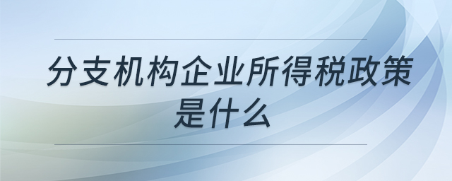 分支機(jī)構(gòu)企業(yè)所得稅政策是什么 分支機(jī)構(gòu)企業(yè)所得稅政策是什么