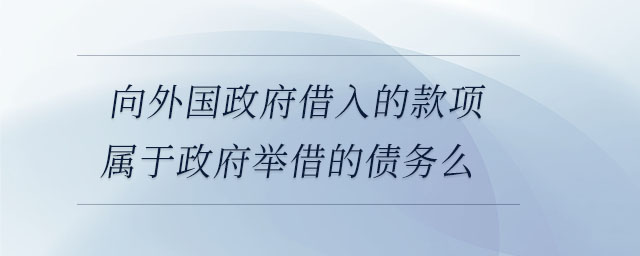 向外國政府借入的款項屬于政府舉借的債務(wù)么 向外國政府借入的款項屬于政府舉借的債務(wù)么