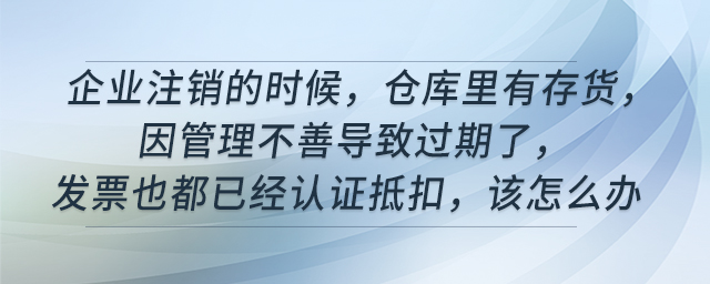 企業(yè)注銷的時候，倉庫里有存貨，因管理不善導(dǎo)致過期了，發(fā)票也都已經(jīng)認(rèn)證抵扣，該怎么辦