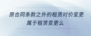 原合同條款之外的租賃對價(jià)變更屬于租賃變更么