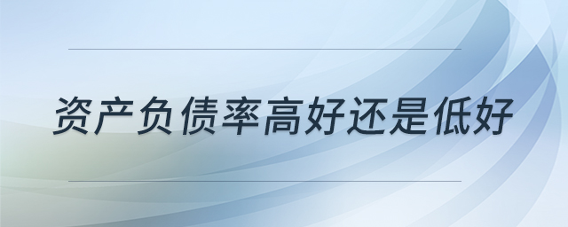 資產(chǎn)負(fù)債率高好還是低好 資產(chǎn)負(fù)債率高好還是低好