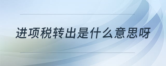 進(jìn)項(xiàng)稅轉(zhuǎn)出是什么意思呀 進(jìn)項(xiàng)稅轉(zhuǎn)出是什么意思呀