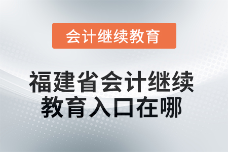 2025年福建省東奧會計繼續(xù)教育入口在哪？