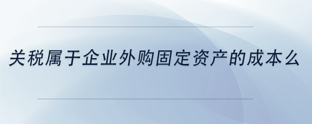 中級會計關(guān)稅屬于企業(yè)外購固定資產(chǎn)的成本么 中級會計關(guān)稅屬于企業(yè)外購固定資產(chǎn)的成本么