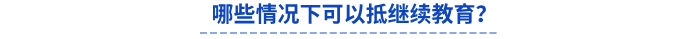 哪些情況下可以抵繼續(xù)教育？