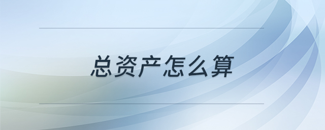 總資產(chǎn)怎么算 總資產(chǎn)怎么算