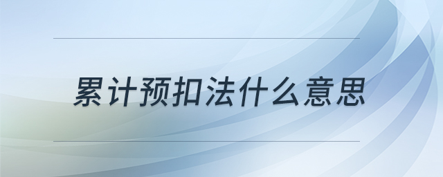 累計(jì)預(yù)扣法什么意思 累計(jì)預(yù)扣法什么意思