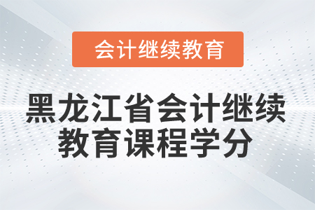 2025年黑龍江省會(huì)計(jì)繼續(xù)教育課程學(xué)分 2025年黑龍江省會(huì)計(jì)繼續(xù)教育課程學(xué)分