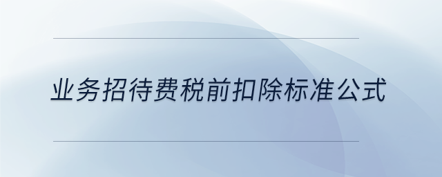 業(yè)務(wù)招待費(fèi)稅前扣除標(biāo)準(zhǔn)公式 業(yè)務(wù)招待費(fèi)稅前扣除標(biāo)準(zhǔn)公式