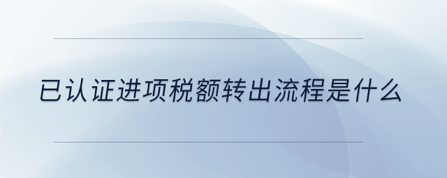 已認(rèn)證進(jìn)項(xiàng)稅額轉(zhuǎn)出流程是什么