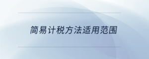 簡(jiǎn)易計(jì)稅方法適用范圍