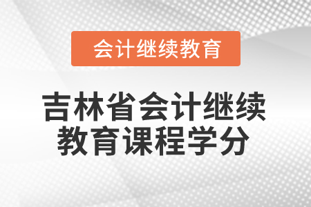 2025年吉林省會(huì)計(jì)繼續(xù)教育課程學(xué)分 2025年吉林省會(huì)計(jì)繼續(xù)教育課程學(xué)分
