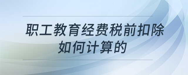 職工教育經(jīng)費(fèi)稅前扣除如何計(jì)算的 職工教育經(jīng)費(fèi)稅前扣除如何計(jì)算的