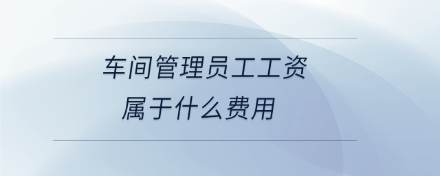 車間管理員工工資屬于什么費(fèi)用 車間管理員工工資屬于什么費(fèi)用
