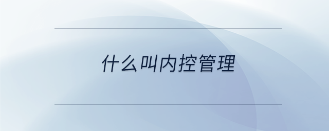 什么叫內(nèi)控管理 什么叫內(nèi)控管理