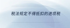 稅法規(guī)定不得抵扣的進(jìn)項稅