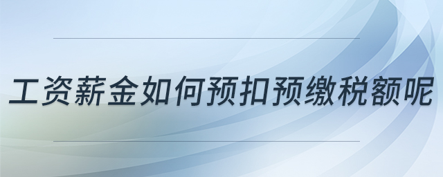 工資薪金如何預(yù)扣預(yù)繳稅額呢 工資薪金如何預(yù)扣預(yù)繳稅額呢