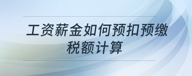 工資薪金如何預(yù)扣預(yù)繳稅額計(jì)算 工資薪金如何預(yù)扣預(yù)繳稅額計(jì)算
