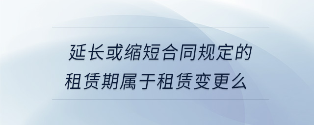 延長(zhǎng)或縮短合同規(guī)定的租賃期屬于租賃變更么