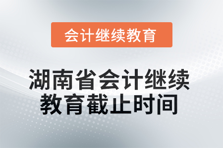 2025年湖南省會計繼續(xù)教育截止時間 2025年湖南省會計繼續(xù)教育截止時間