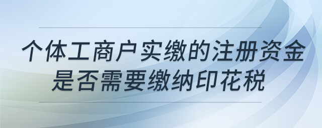 個體工商戶實繳的注冊資金是否需要繳納印花稅 個體工商戶實繳的注冊資金是否需要繳納印花稅