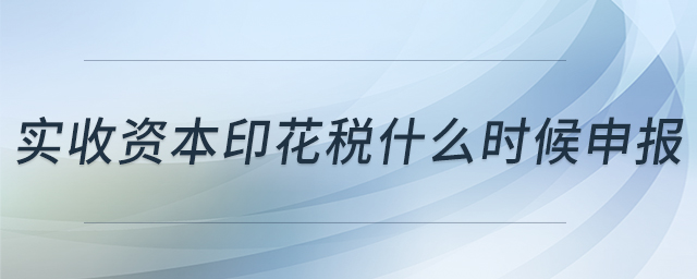 實(shí)收資本印花稅什么時(shí)候申報(bào)