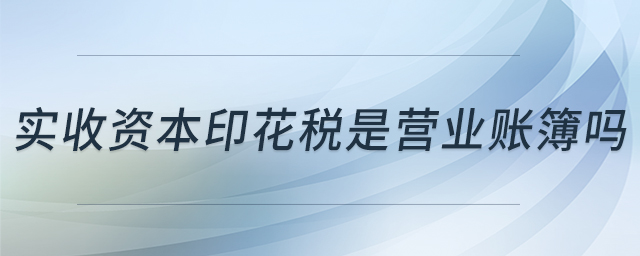 實收資本印花稅是營業(yè)賬簿嗎 實收資本印花稅是營業(yè)賬簿嗎