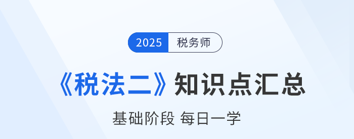 25年稅務(wù)師《稅法二》基礎(chǔ)知識點匯總，每日一學(xué)速來打卡！