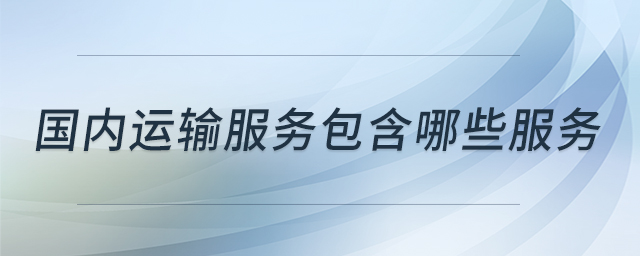 國(guó)內(nèi)運(yùn)輸服務(wù)包含哪些服務(wù) 國(guó)內(nèi)運(yùn)輸服務(wù)包含哪些服務(wù)