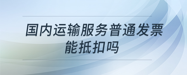 國內(nèi)運輸服務普通發(fā)票能抵扣嗎
