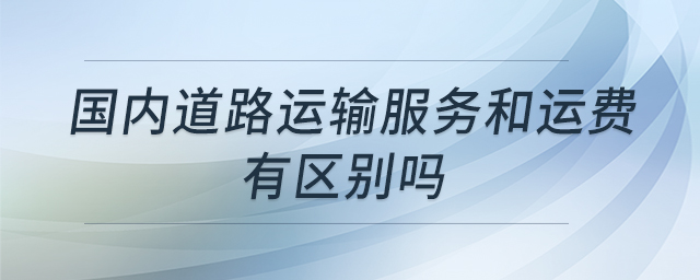國內(nèi)道路運輸服務和運費有區(qū)別嗎 國內(nèi)道路運輸服務和運費有區(qū)別嗎