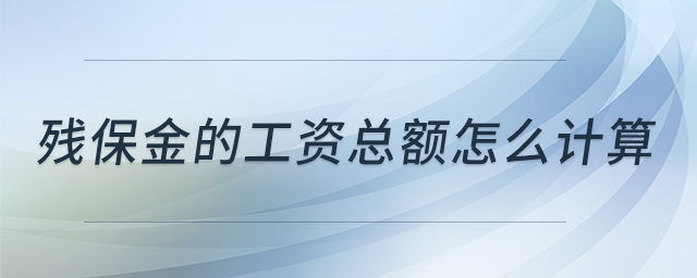 殘保金的工資總額怎么計算 殘保金的工資總額怎么計算