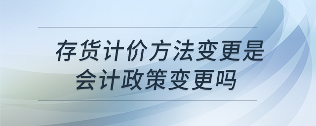存貨計價方法變更是會計政策變更嗎 存貨計價方法變更是會計政策變更嗎