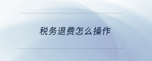 稅務(wù)退費怎么操作 稅務(wù)退費怎么操作