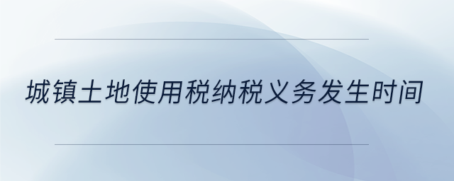 城鎮(zhèn)土地使用稅納稅義務(wù)發(fā)生時(shí)間