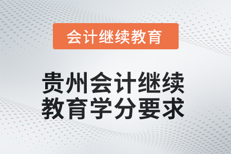 2025年度貴州會計繼續(xù)教育課程學分要求 2025年度貴州會計繼續(xù)教育課程學分要求