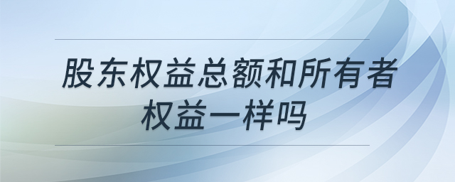 股東權益總額和所有者權益一樣嗎 股東權益總額和所有者權益一樣嗎