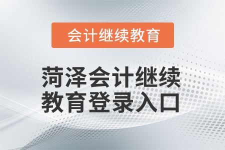 2025年菏澤會計繼續(xù)教育登錄入口 2025年菏澤會計繼續(xù)教育登錄入口