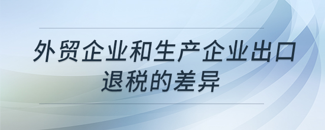 外貿(mào)企業(yè)和生產(chǎn)企業(yè)出口退稅的差異