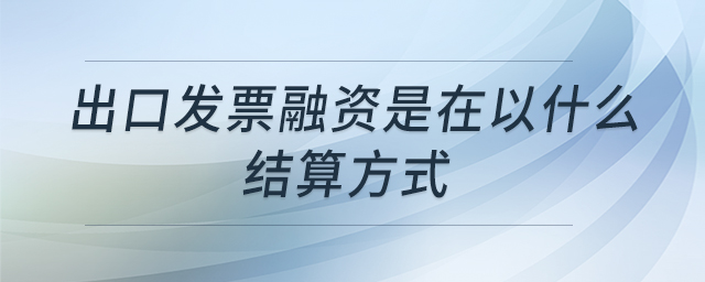出口發(fā)票融資是在以什么結(jié)算方式 出口發(fā)票融資是在以什么結(jié)算方式