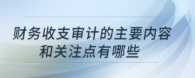 財(cái)務(wù)收支審計(jì)的主要內(nèi)容和關(guān)注點(diǎn)有哪些？
