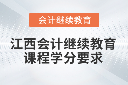 2025年江西會計繼續(xù)教育課程學分要求 2025年江西會計繼續(xù)教育課程學分要求