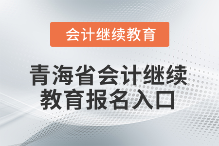 2025年青海省會(huì)計(jì)繼續(xù)教育報(bào)名入口 2025年青海省會(huì)計(jì)繼續(xù)教育報(bào)名入口